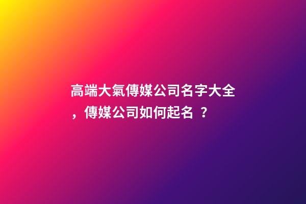 高端大氣傳媒公司名字大全，傳媒公司如何起名？-第1張-公司起名-玄機派